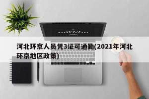 河北环京人员凭3证可通勤(2021年河北环京地区政策)