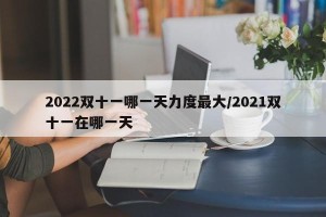 2022双十一哪一天力度最大/2021双十一在哪一天