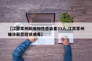 【江苏常州新增阳性感染者33人,江苏常州确诊新型冠状病毒】