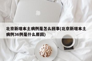 北京新增本土病例是怎么回事(北京新增本土病例36例是什么原因)