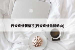 西安疫情新情况(西安疫情最新动向)