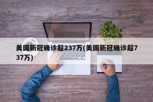 美国新冠确诊超237万(美国新冠确诊超737万)