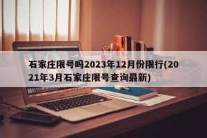 石家庄限号吗2023年12月份限行(2021年3月石家庄限号查询最新)
