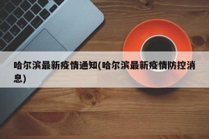 哈尔滨最新疫情通知(哈尔滨最新疫情防控消息)