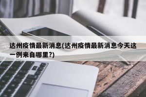 达州疫情最新消息(达州疫情最新消息今天这一例来自哪里?)