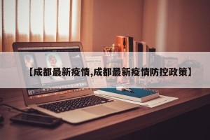 【成都最新疫情,成都最新疫情防控政策】