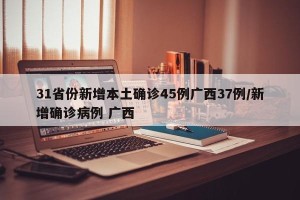 31省份新增本土确诊45例广西37例/新增确诊病例 广西