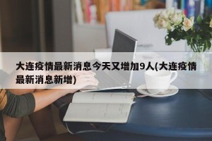 大连疫情最新消息今天又增加9人(大连疫情最新消息新增)