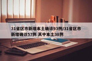 31省区市新增本土确诊93例/31省区市新增确诊57例 其中本土38例