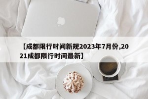 【成都限行时间新规2023年7月份,2021成都限行时间最新】