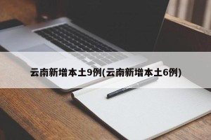 云南新增本土9例(云南新增本土6例)