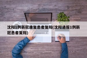 沈阳1例新冠康复患者复阳(沈阳通报1例新冠患者复阳)