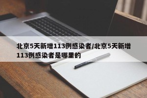 北京5天新增113例感染者/北京5天新增113例感染者是哪里的