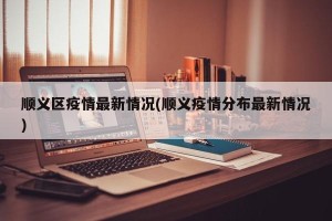 顺义区疫情最新情况(顺义疫情分布最新情况)