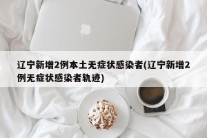 辽宁新增2例本土无症状感染者(辽宁新增2例无症状感染者轨迹)