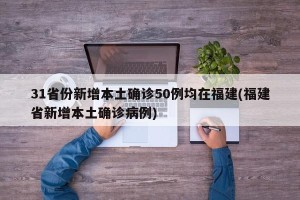 31省份新增本土确诊50例均在福建(福建省新增本土确诊病例)