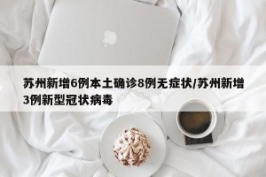 苏州新增6例本土确诊8例无症状/苏州新增3例新型冠状病毒