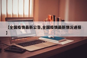 【全国疫情最新公告,全国疫情最新情况通报】