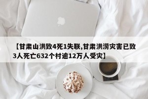 【甘肃山洪致4死1失联,甘肃洪涝灾害已致3人死亡632个村逾12万人受灾】