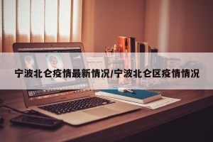 宁波北仑疫情最新情况/宁波北仑区疫情情况