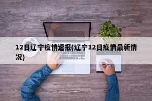 12日辽宁疫情速报(辽宁12日疫情最新情况)