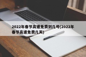 2022年春节高速免费到几号(2022年春节高速免费几天)