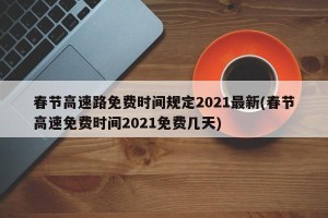 春节高速路免费时间规定2021最新(春节高速免费时间2021免费几天)