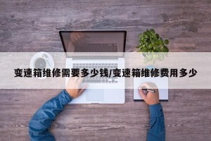 变速箱维修需要多少钱/变速箱维修费用多少