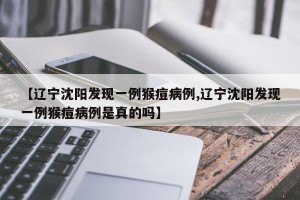 【辽宁沈阳发现一例猴痘病例,辽宁沈阳发现一例猴痘病例是真的吗】
