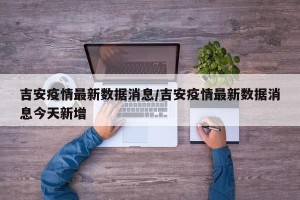 吉安疫情最新数据消息/吉安疫情最新数据消息今天新增