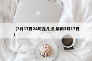 【3月17日24时是几点,请问3月17日】