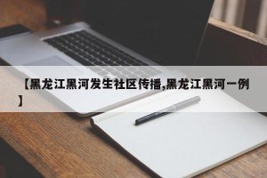 【黑龙江黑河发生社区传播,黑龙江黑河一例】