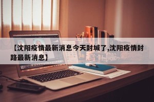 【沈阳疫情最新消息今天封城了,沈阳疫情封路最新消息】