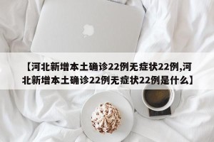 【河北新增本土确诊22例无症状22例,河北新增本土确诊22例无症状22例是什么】