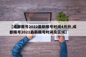 【成都限号2022最新限号时间4月份,成都限号2021最新限号时间及区域】