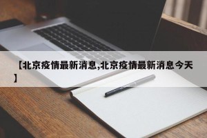 【北京疫情最新消息,北京疫情最新消息今天】