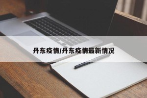 丹东疫情/丹东疫情最新情况