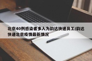 北京40例感染者多人为韵达快递员工/韵达快递北京疫情最新情况