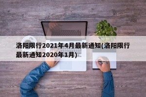洛阳限行2021年4月最新通知(洛阳限行最新通知2020年1月)