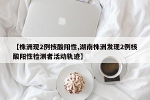 【株洲现2例核酸阳性,湖南株洲发现2例核酸阳性检测者活动轨迹】
