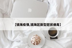 【镇海疫情,镇海区新型冠状病毒】