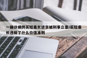 一确诊病例买短乘长进京被刑事立案/买短乘长违反了什么价值准则