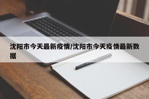 沈阳市今天最新疫情/沈阳市今天疫情最新数据
