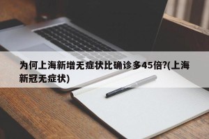 为何上海新增无症状比确诊多45倍?(上海新冠无症状)