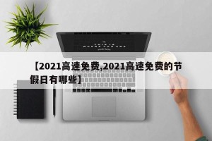 【2021高速免费,2021高速免费的节假日有哪些】