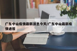 广东中山疫情最新消息今天/广东中山最新疫情通报