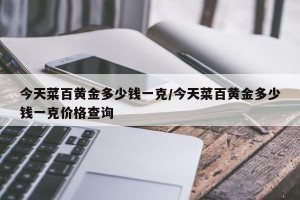 今天菜百黄金多少钱一克/今天菜百黄金多少钱一克价格查询