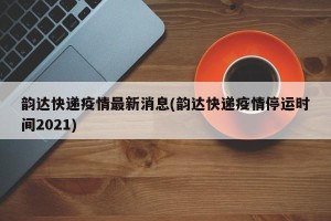 韵达快递疫情最新消息(韵达快递疫情停运时间2021)