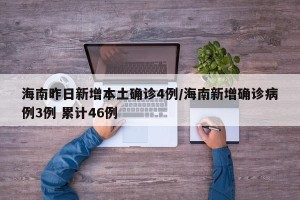 海南昨日新增本土确诊4例/海南新增确诊病例3例 累计46例