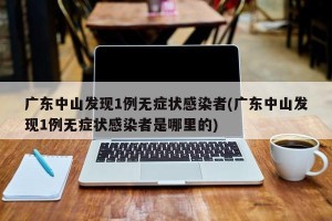 广东中山发现1例无症状感染者(广东中山发现1例无症状感染者是哪里的)